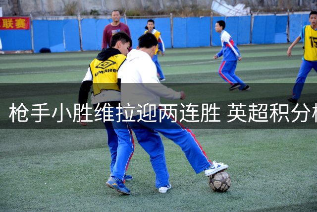 枪手小胜维拉迎两连胜 英超积分榜与曼城齐头并进