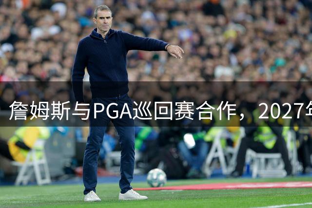 詹姆斯与PGA巡回赛合作，2027年将高尔夫赛事带回故乡阿克伦