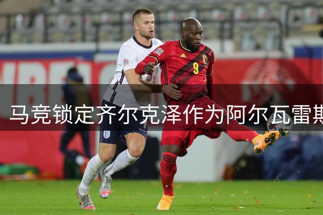 马竞锁定齐尔克泽作为阿尔瓦雷斯潜在替代者